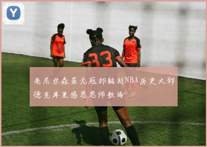 老尼尔森虽无冠却铭刻NBA历史大郅德克库里感恩恩师教诲