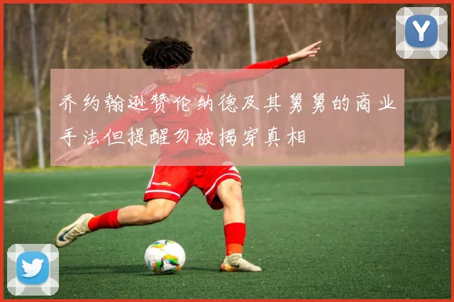 乔约翰逊赞伦纳德及其舅舅的商业手法但提醒勿被揭穿真相