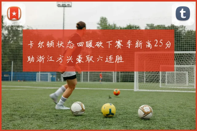 卡尔顿状态回暖砍下赛季新高25分助浙江方兴豪取六连胜