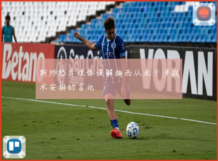 斯帅怒斥媒体误解梅西从未干涉战术安排的言论
