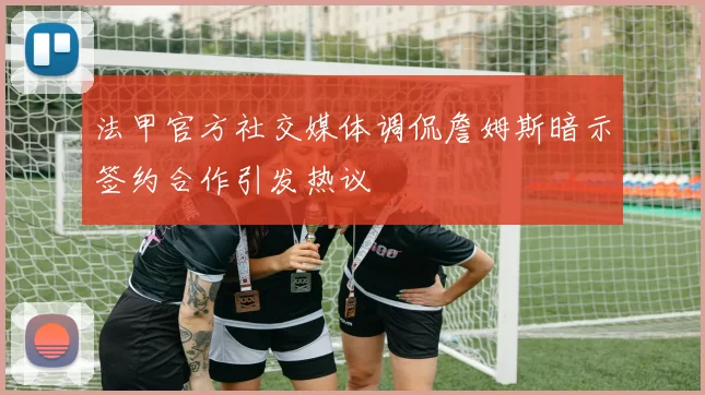 法甲官方社交媒体调侃詹姆斯暗示签约合作引发热议
