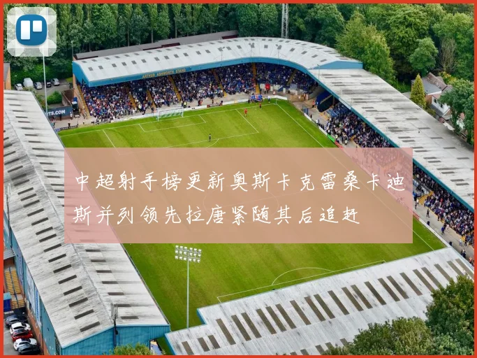 中超射手榜更新奥斯卡克雷桑卡迪斯并列领先拉唐紧随其后追赶