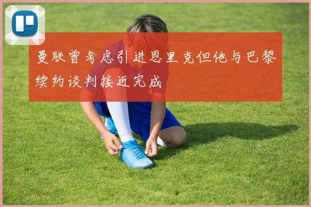 曼联曾考虑引进恩里克但他与巴黎续约谈判接近完成