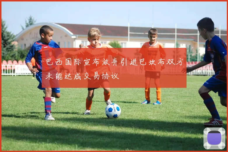 巴西国际宣布放弃引进巴坎布双方未能达成交易协议