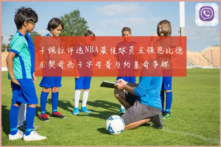 卡佩拉评选NBA最佳球员五强恩比德东契奇西卡字母哥与约基奇争辉
