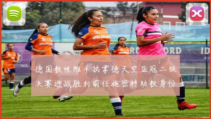 德国教练维辛执掌德天空亚冠二级决赛迎战胜利前任施密特助教身份引关注