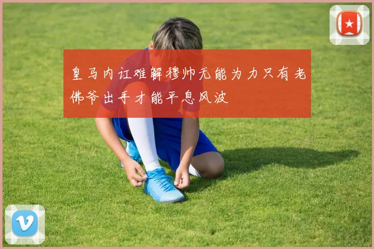 皇马内讧难解穆帅无能为力只有老佛爷出手才能平息风波