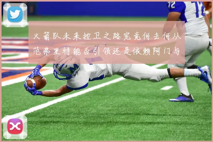 火箭队未来控卫之路究竟何去何从范弗里特能否引领还是依赖阿门与谢泼德