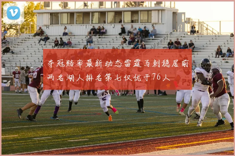 夺冠赔率最新动态雷霆马刺稳居前两名湖人排名第七仅优于76人
