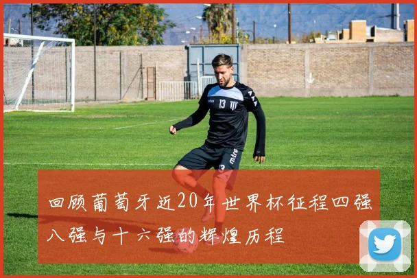回顾葡萄牙近20年世界杯征程四强八强与十六强的辉煌历程