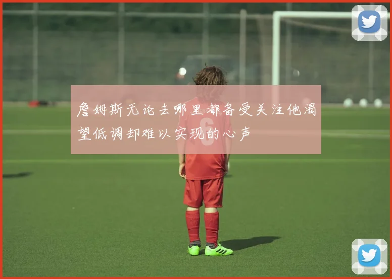 詹姆斯无论去哪里都备受关注他渴望低调却难以实现的心声