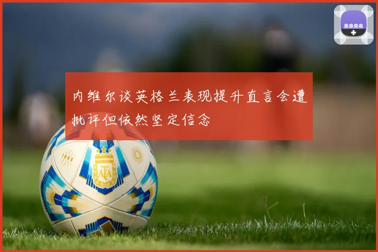 内维尔谈英格兰表现提升直言会遭批评但依然坚定信念