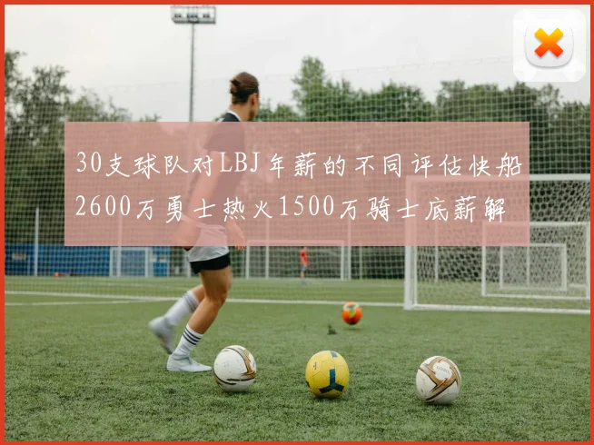 30支球队对LBJ年薪的不同评估快船2600万勇士热火1500万骑士底薪解析