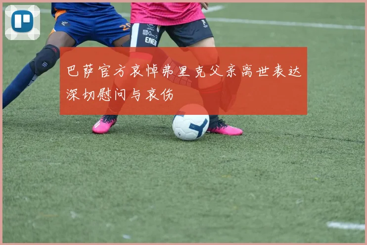 巴萨官方哀悼弗里克父亲离世表达深切慰问与哀伤
