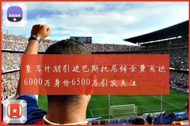 皇马计划引进巴斯托尼转会费或达6000万身价6500万引发关注