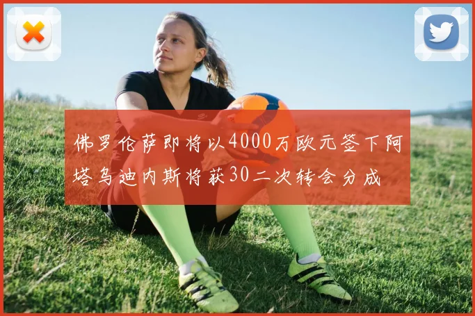 佛罗伦萨即将以4000万欧元签下阿塔乌迪内斯将获30二次转会分成