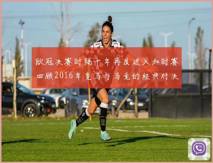 欧冠决赛时隔十年再度进入加时赛回顾2016年皇马与马竞的经典对决