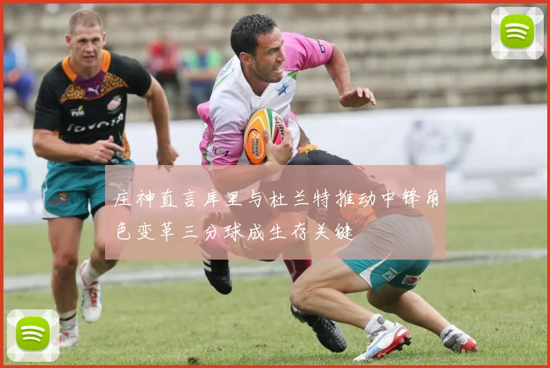 庄神直言库里与杜兰特推动中锋角色变革三分球成生存关键
