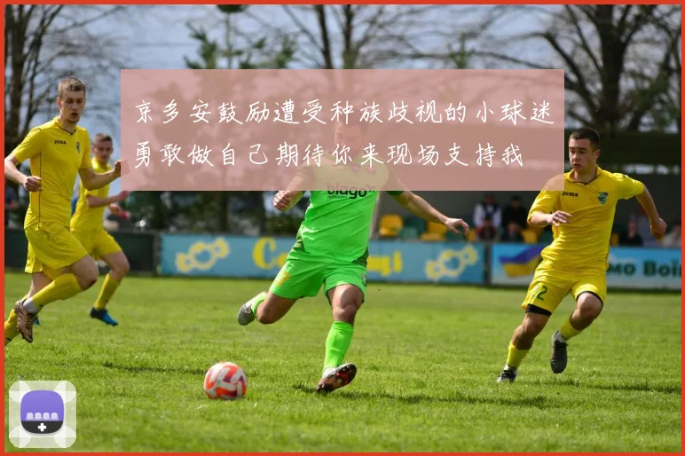 京多安鼓励遭受种族歧视的小球迷勇敢做自己期待你来现场支持我