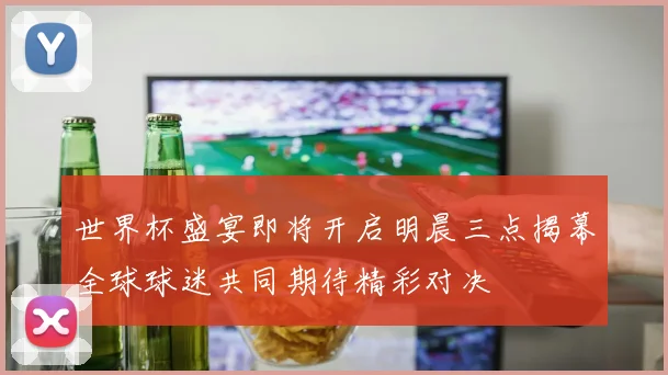 世界杯盛宴即将开启明晨三点揭幕全球球迷共同期待精彩对决
