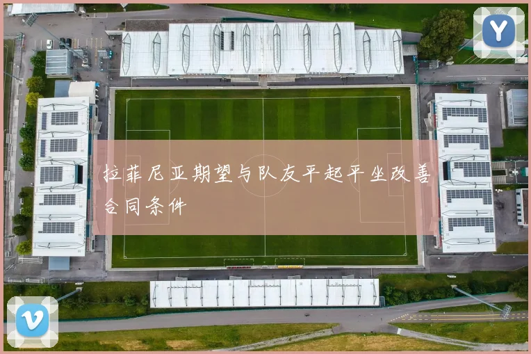 拉菲尼亚期望与队友平起平坐改善合同条件