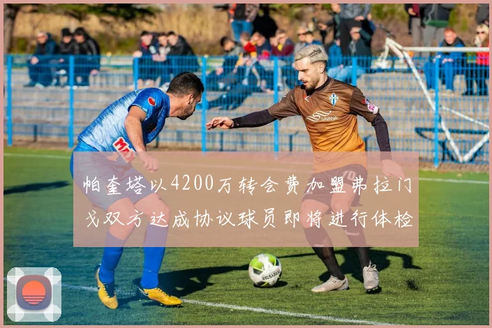 帕奎塔以4200万转会费加盟弗拉门戈双方达成协议球员即将进行体检