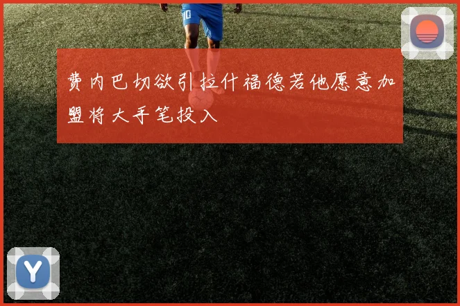 费内巴切欲引拉什福德若他愿意加盟将大手笔投入