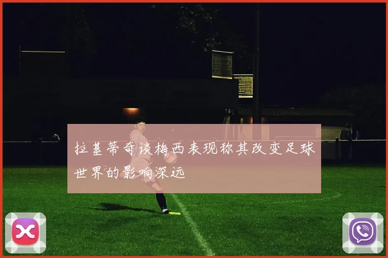 拉基蒂奇谈梅西表现称其改变足球世界的影响深远