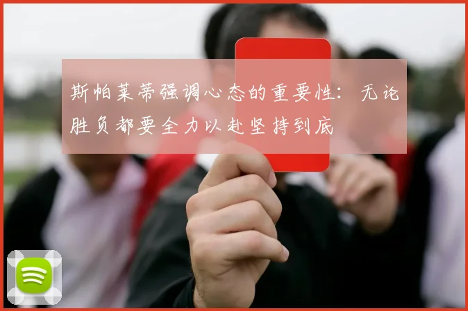 斯帕莱蒂强调心态的重要性：无论胜负都要全力以赴坚持到底