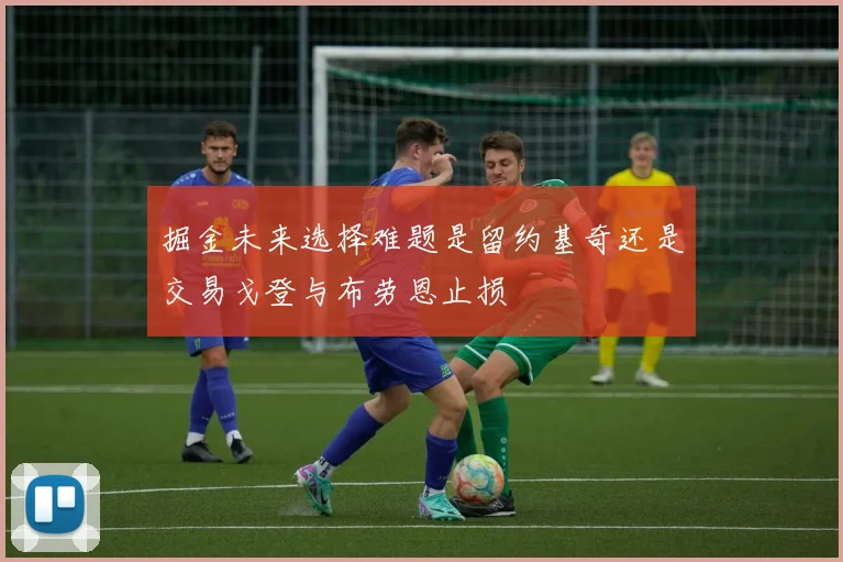 掘金未来选择难题是留约基奇还是交易戈登与布劳恩止损