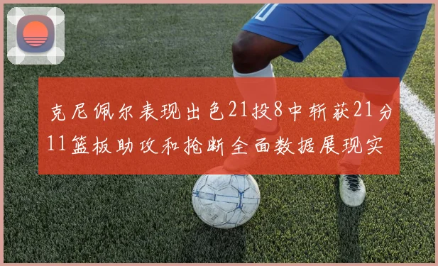 克尼佩尔表现出色21投8中斩获21分11篮板助攻和抢断全面数据展现实力