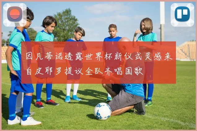 因凡蒂诺透露世界杯新仪式灵感来自皮耶罗提议全队齐唱国歌