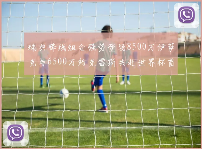 瑞典锋线组合强势登场8500万伊萨克与6500万约克雷斯共赴世界杯首秀