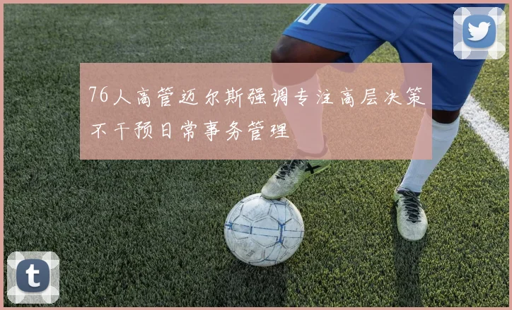 76人高管迈尔斯强调专注高层决策不干预日常事务管理