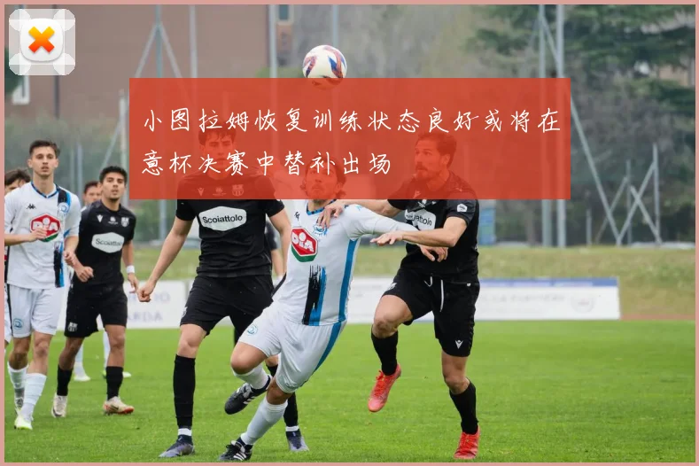 小图拉姆恢复训练状态良好或将在意杯决赛中替补出场