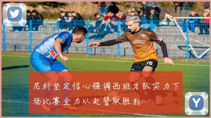 尼科坚定信心强调西班牙队实力下场比赛全力以赴誓取胜利