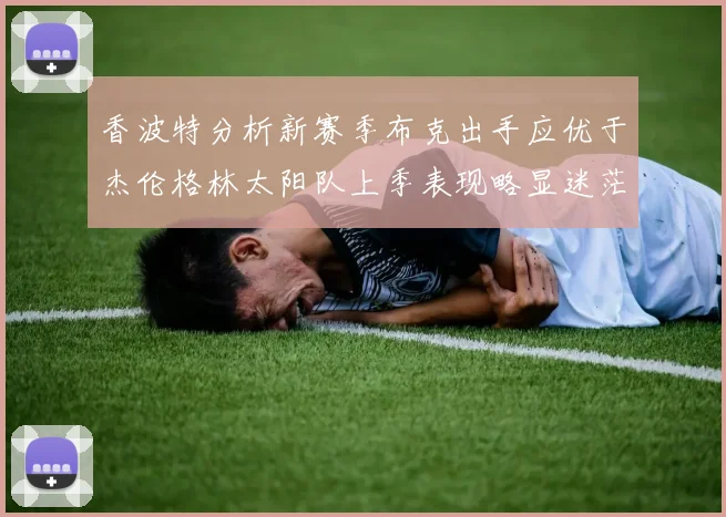 香波特分析新赛季布克出手应优于杰伦格林太阳队上季表现略显迷茫