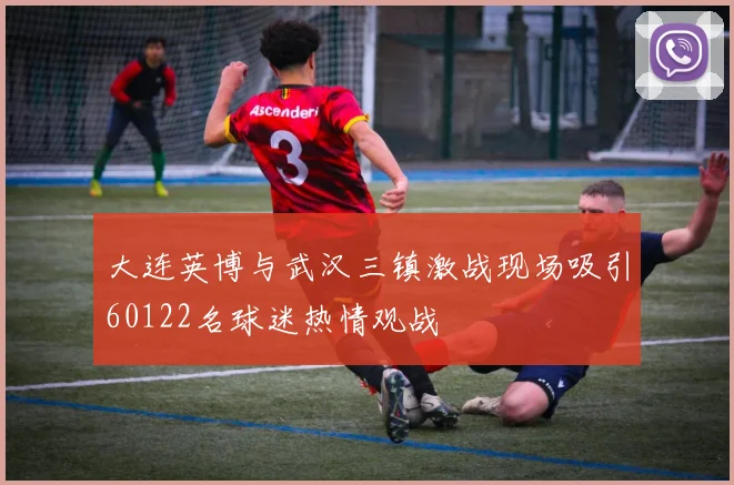 大连英博与武汉三镇激战现场吸引60122名球迷热情观战