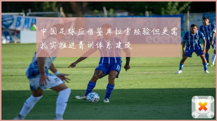 中国足球应借鉴库拉索经验但更需扎实推进青训体系建设