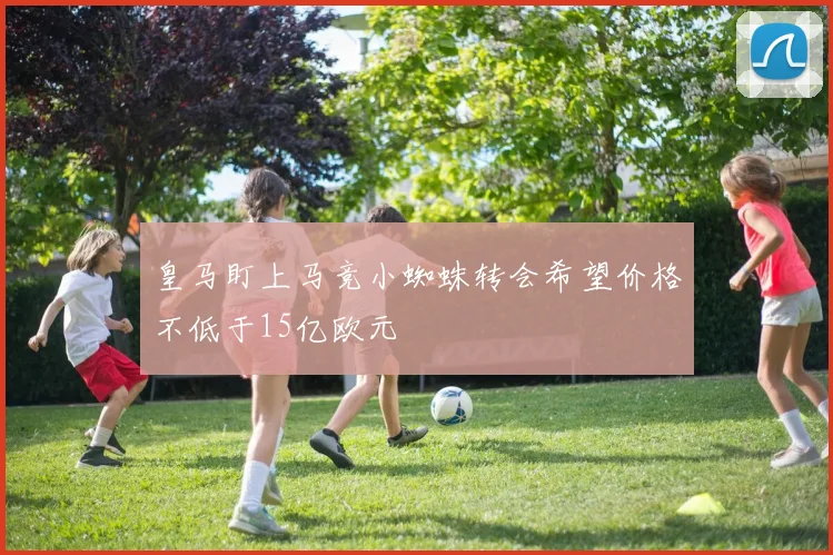 皇马盯上马竞小蜘蛛转会希望价格不低于15亿欧元
