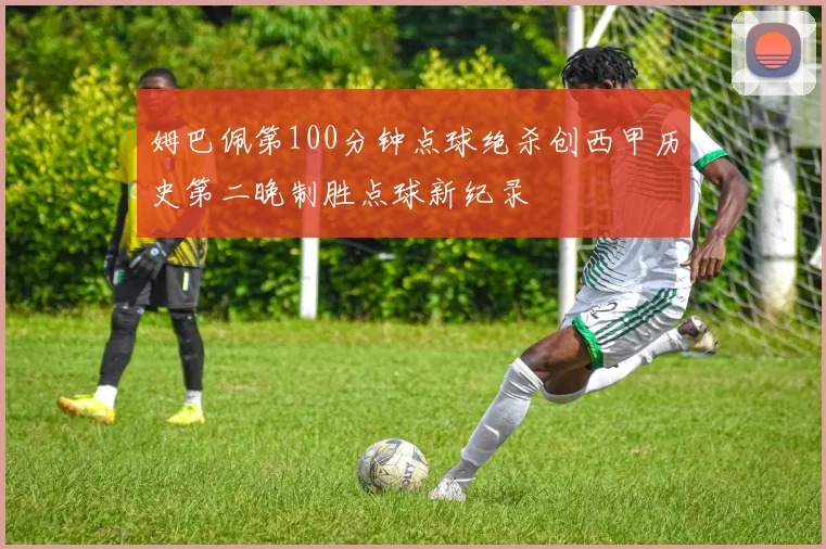 姆巴佩第100分钟点球绝杀创西甲历史第二晚制胜点球新纪录