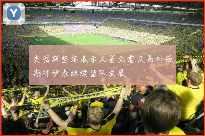 史密斯坚定表示火箭无需交易补强期待伊森继续留队发展