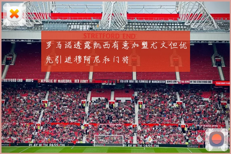 罗马诺透露凯西有意加盟尤文但优先引进穆阿尼和门将