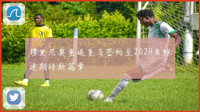 穆里尼奥重返皇马签约至2029年球迷期待新篇章