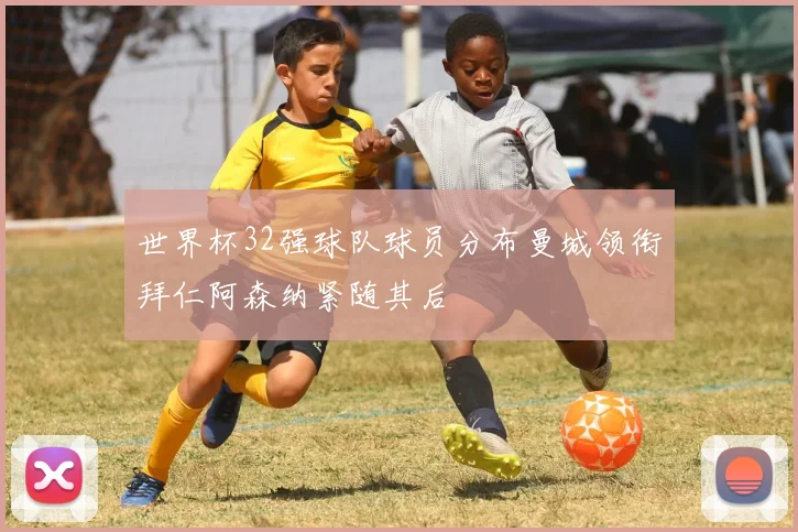 世界杯32强球队球员分布曼城领衔拜仁阿森纳紧随其后