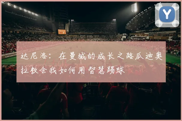 达尼洛：在曼城的成长之路瓜迪奥拉教会我如何用智慧踢球