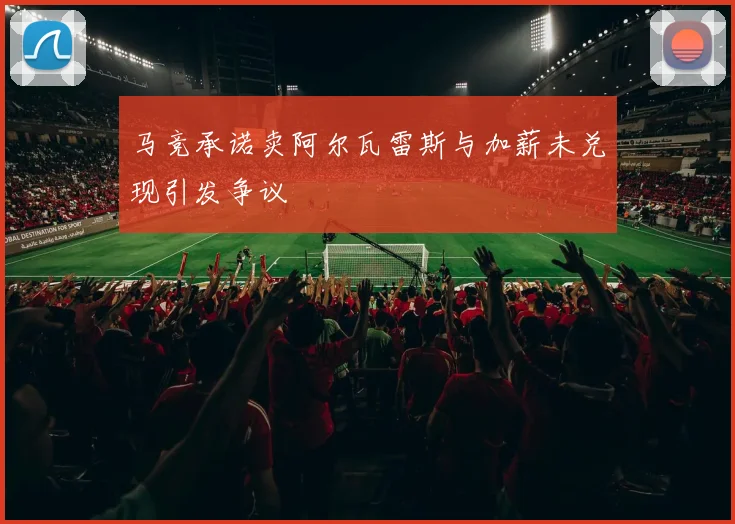 马竞承诺卖阿尔瓦雷斯与加薪未兑现引发争议