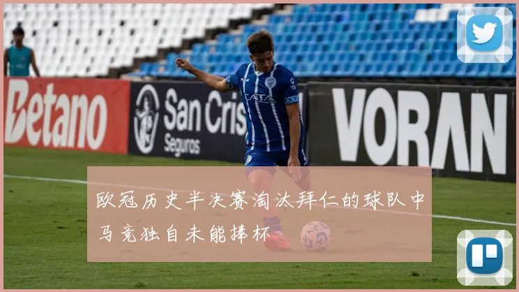 欧冠历史半决赛淘汰拜仁的球队中马竞独自未能捧杯