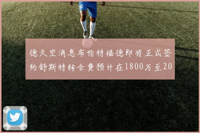 德天空消息布伦特福德即将正式签约舒斯特转会费预计在1800万至2000万欧元之间