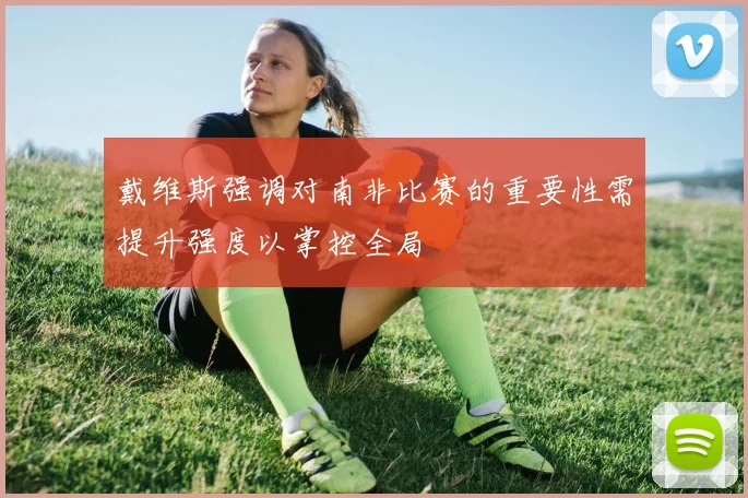 戴维斯强调对南非比赛的重要性需提升强度以掌控全局